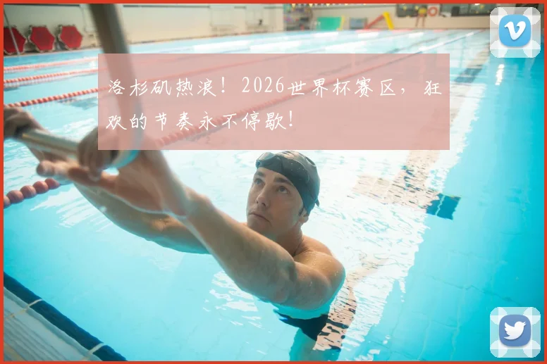 洛杉矶热浪！2026世界杯赛区，狂欢的节奏永不停歇！