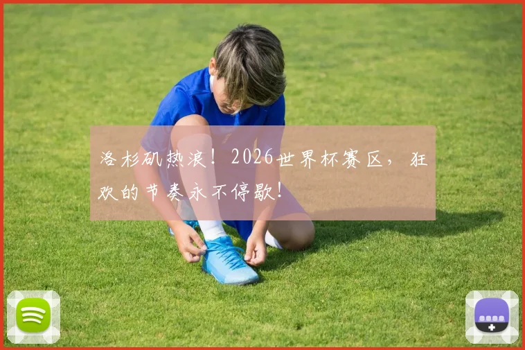 洛杉矶热浪！2026世界杯赛区，狂欢的节奏永不停歇！