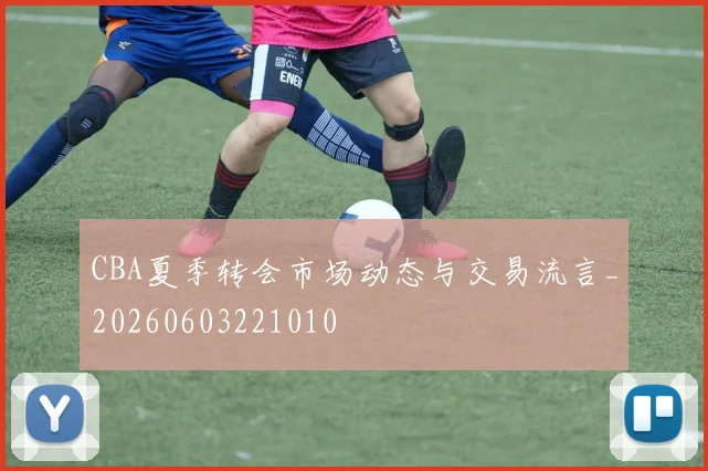 CBA夏季转会市场动态与交易流言_20260603221010
