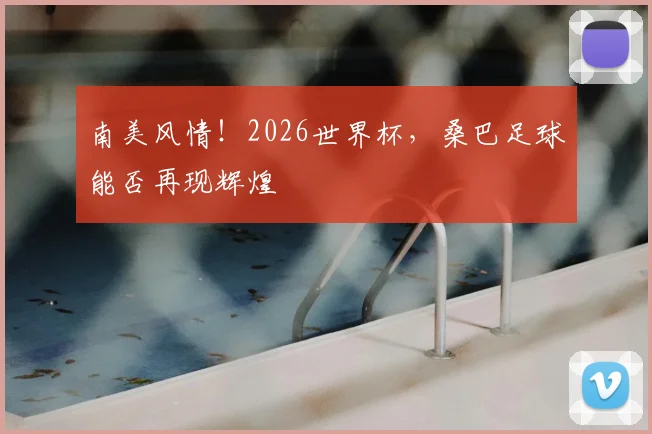 南美风情！2026世界杯，桑巴足球能否再现辉煌
