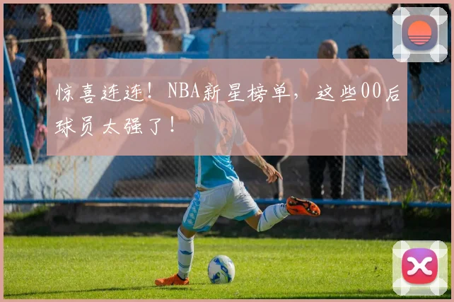 惊喜连连！NBA新星榜单，这些00后球员太强了！