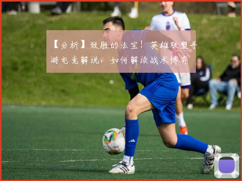 【分析】致胜的法宝！英雄联盟手游电竞解说，如何解读战术博弈