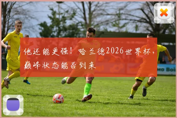 他还能更强！哈兰德2026世界杯，巅峰状态能否到来
