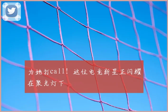 为她打call！这位电竞新星正闪耀在聚光灯下