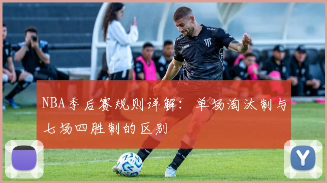 NBA季后赛规则详解：单场淘汰制与七场四胜制的区别