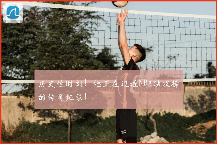 历史性时刻！他正在追逐NBA助攻榜的传奇纪录！