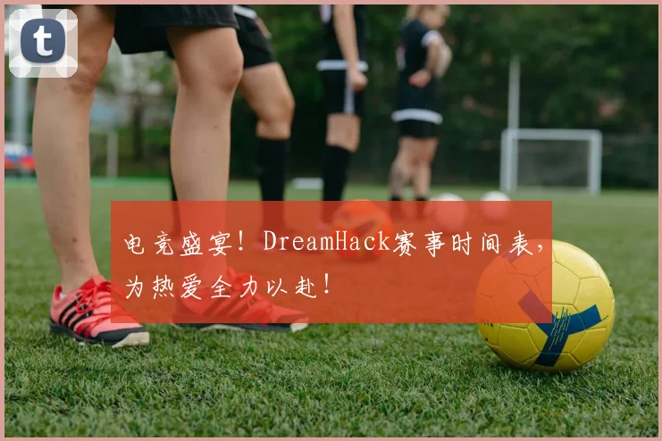 电竞盛宴!DreamHack赛事时间表,为热爱全力以赴!