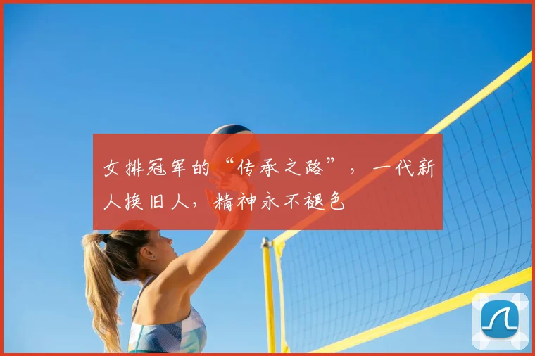 女排冠军的“传承之路”，一代新人换旧人，精神永不褪色