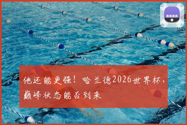 他还能更强！哈兰德2026世界杯，巅峰状态能否到来