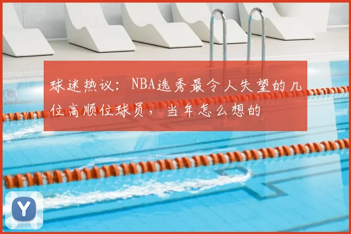 球迷热议：NBA选秀最令人失望的几位高顺位球员，当年怎么想的