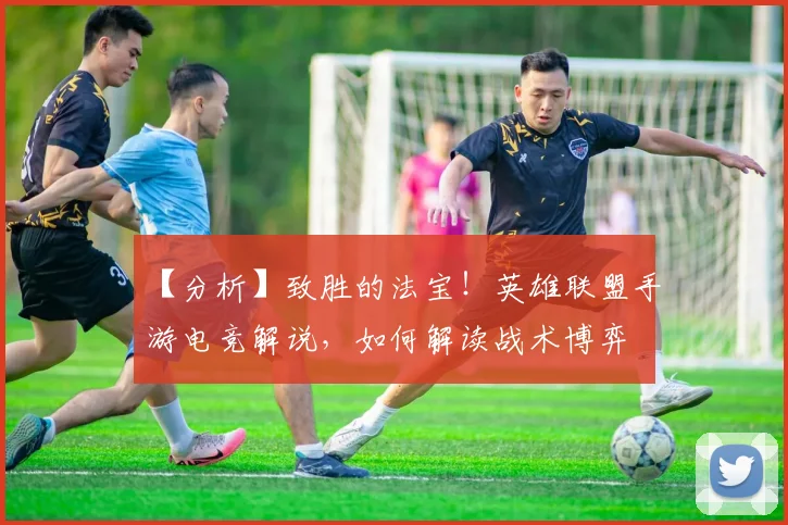 【分析】致胜的法宝！英雄联盟手游电竞解说，如何解读战术博弈