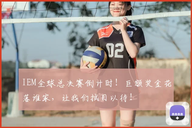 IEM全球总决赛倒计时！巨额奖金花落谁家，让我们拭目以待！