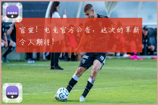 官宣！电竞官方公告，这次的革新令人期待！