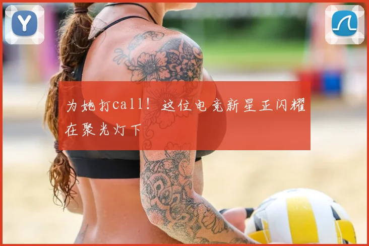 为她打call！这位电竞新星正闪耀在聚光灯下