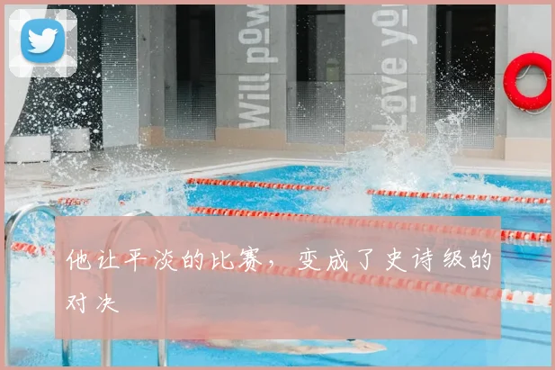 他让平淡的比赛，变成了史诗级的对决