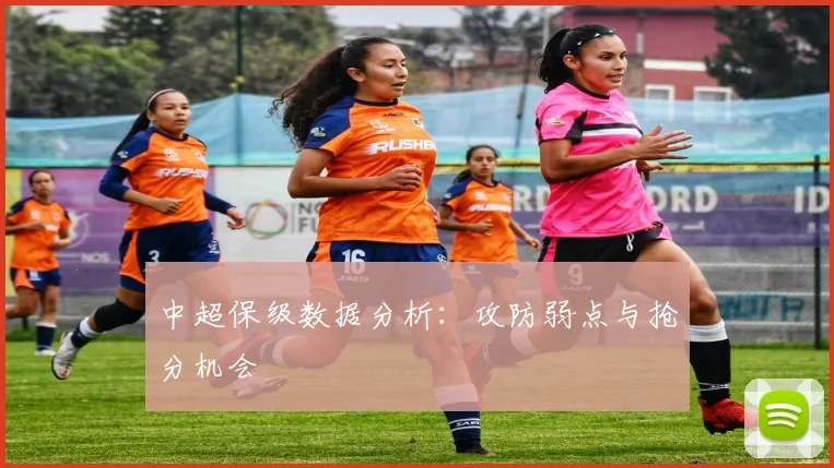 中超保级数据分析:攻防弱点与抢分机会