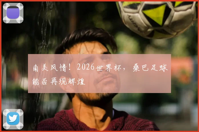 南美风情！2026世界杯，桑巴足球能否再现辉煌