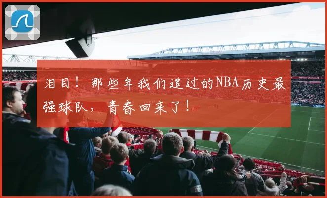 泪目！那些年我们追过的NBA历史最强球队，青春回来了！
