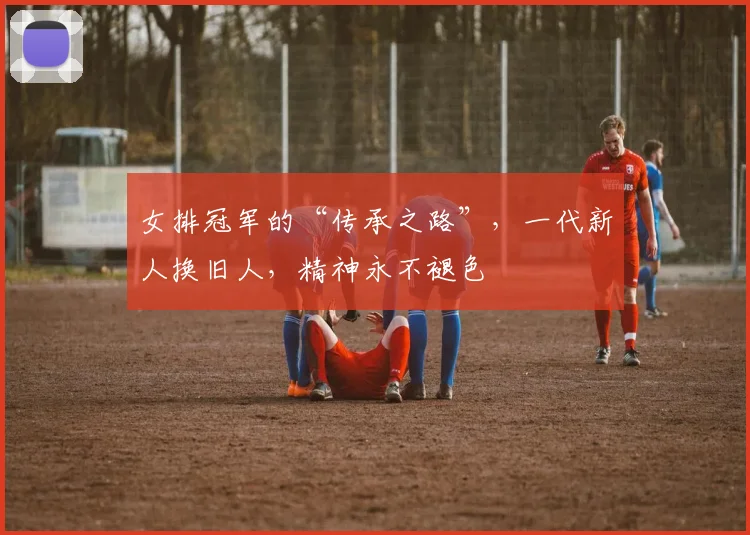 女排冠军的“传承之路”，一代新人换旧人，精神永不褪色