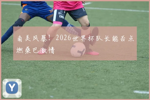 南美风暴！2026世界杯队长能否点燃桑巴激情